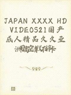 JAPAN XXXX HD VIDEOS21国产成人精品久久亚洲高清不卡